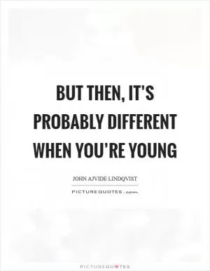 But then, it’s probably different when you’re young Picture Quote #1