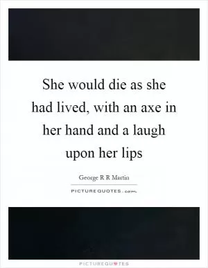 She would die as she had lived, with an axe in her hand and a laugh upon her lips Picture Quote #1