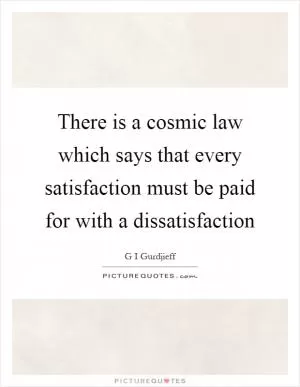 There is a cosmic law which says that every satisfaction must be paid for with a dissatisfaction Picture Quote #1