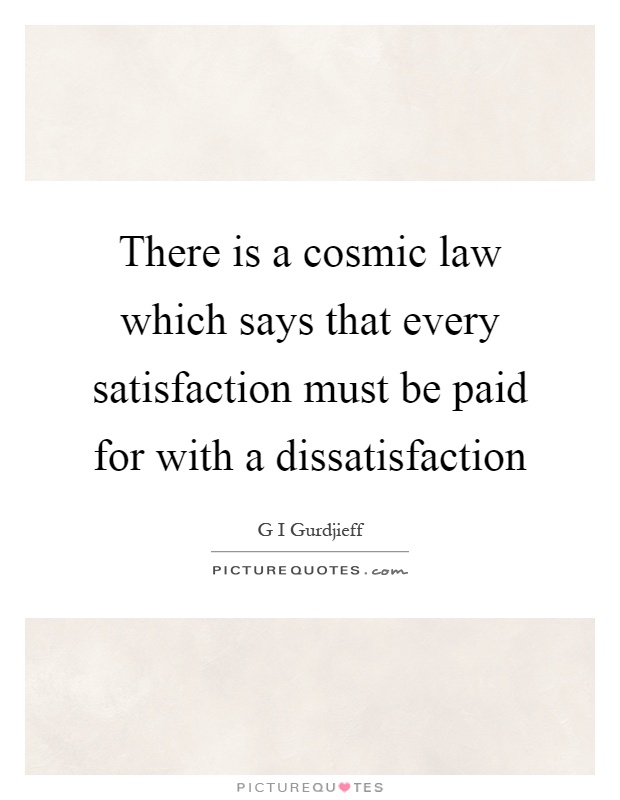 There is a cosmic law which says that every satisfaction must be paid for with a dissatisfaction Picture Quote #1