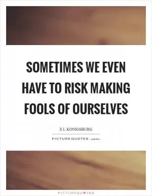 Sometimes we even have to risk making fools of ourselves Picture Quote #1