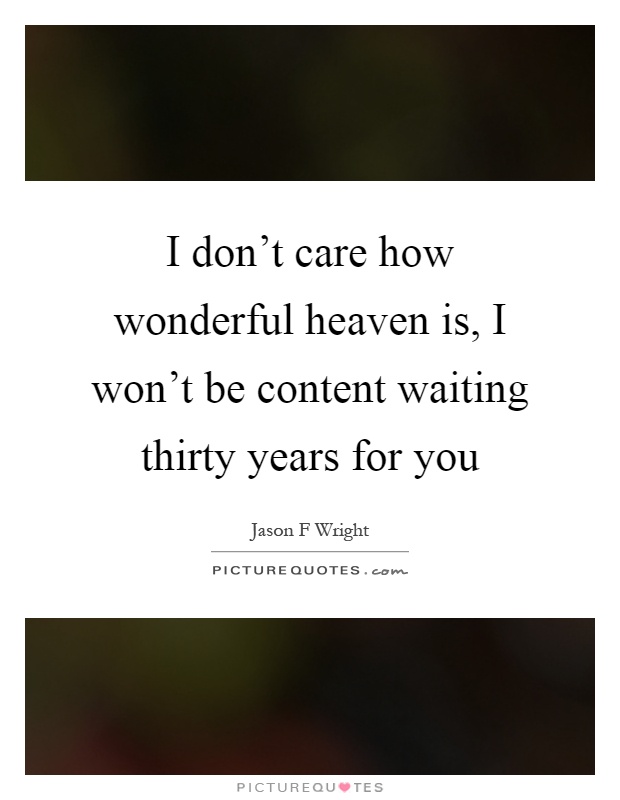 I don't care how wonderful heaven is, I won't be content waiting thirty years for you Picture Quote #1