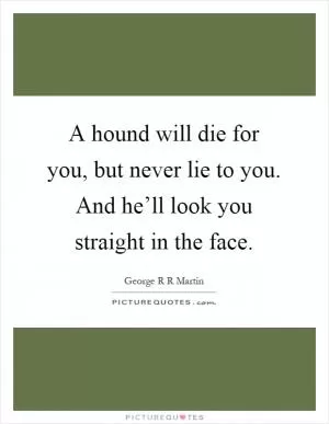 A hound will die for you, but never lie to you. And he’ll look you straight in the face Picture Quote #1