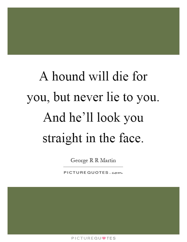 A hound will die for you, but never lie to you. And he'll look you straight in the face Picture Quote #1