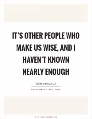 It’s other people who make us wise, and I haven’t known nearly enough Picture Quote #1