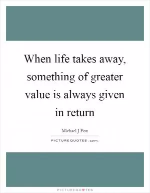 When life takes away, something of greater value is always given in return Picture Quote #1