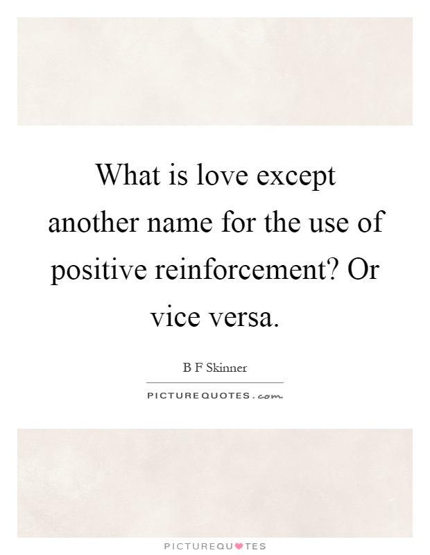 What is love except another name for the use of positive reinforcement? Or vice versa Picture Quote #1