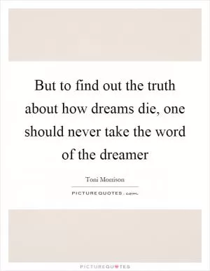 But to find out the truth about how dreams die, one should never take the word of the dreamer Picture Quote #1