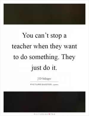 You can’t stop a teacher when they want to do something. They just do it Picture Quote #1