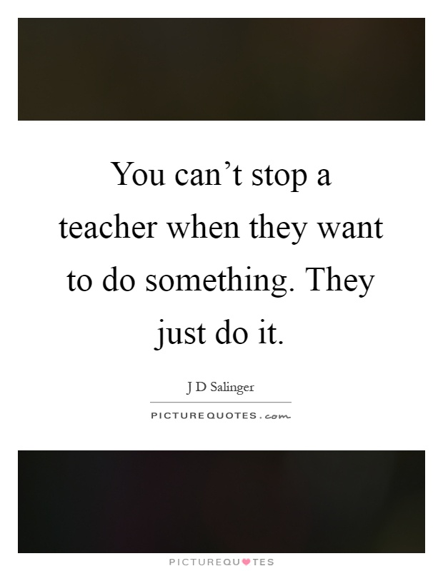 You can't stop a teacher when they want to do something. They just do it Picture Quote #1