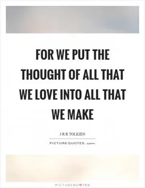For we put the thought of all that we love into all that we make Picture Quote #1