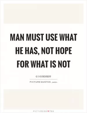 Man must use what he has, not hope for what is not Picture Quote #1