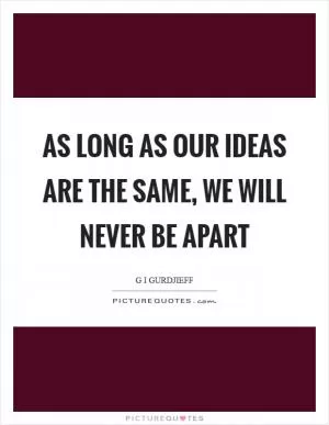 As long as our ideas are the same, we will never be apart Picture Quote #1