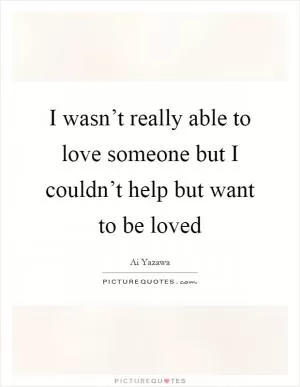 I wasn’t really able to love someone but I couldn’t help but want to be loved Picture Quote #1