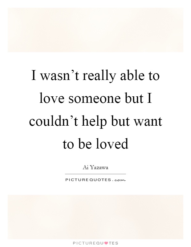 I wasn't really able to love someone but I couldn't help but want to be loved Picture Quote #1