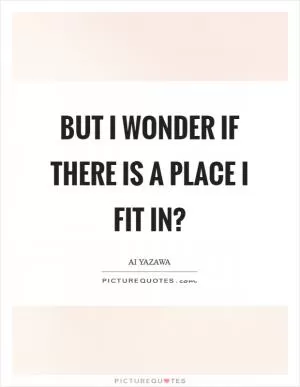 But I wonder if there is a place I fit in? Picture Quote #1