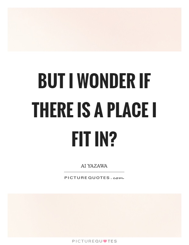 But I wonder if there is a place I fit in? Picture Quote #1