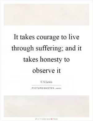 It takes courage to live through suffering; and it takes honesty to observe it Picture Quote #1