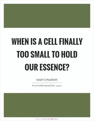 When is a cell finally too small to hold our essence? Picture Quote #1