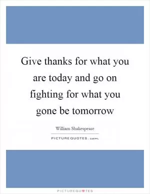 Give thanks for what you are today and go on fighting for what you gone be tomorrow Picture Quote #1