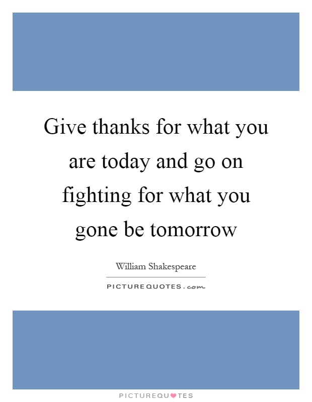 Give thanks for what you are today and go on fighting for what you gone be tomorrow Picture Quote #1