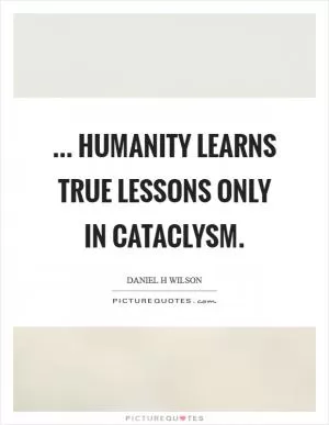 ... humanity learns true lessons only in cataclysm Picture Quote #1