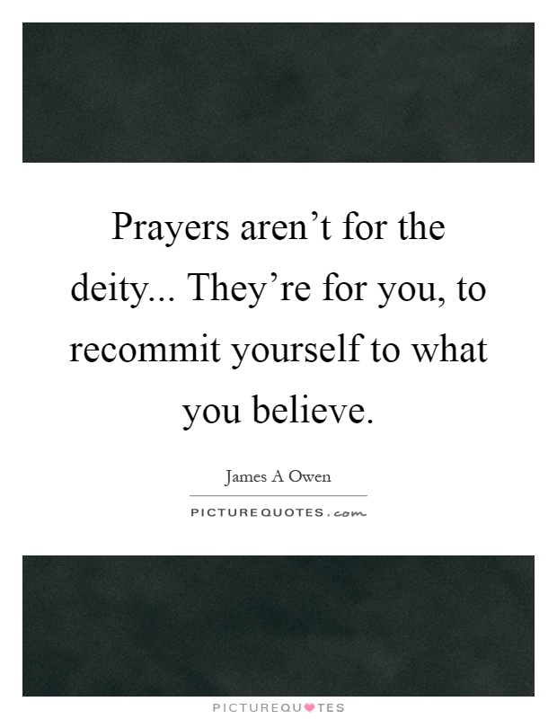 Prayers aren't for the deity... They're for you, to recommit yourself to what you believe Picture Quote #1