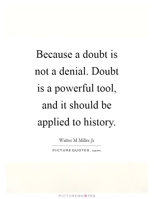 Because a doubt is not a denial. Doubt is a powerful tool, and it should be applied to history Picture Quote #1