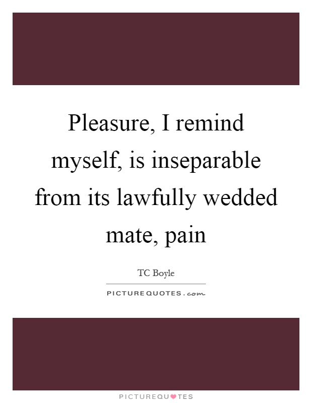 Pleasure, I remind myself, is inseparable from its lawfully wedded mate, pain Picture Quote #1
