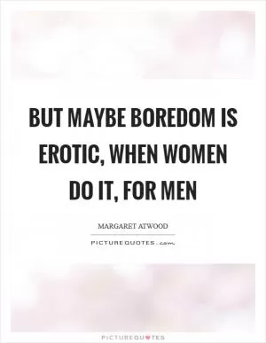 But maybe boredom is erotic, when women do it, for men Picture Quote #1