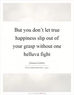 But you don’t let true happiness slip out of your grasp without one helluva fight Picture Quote #1