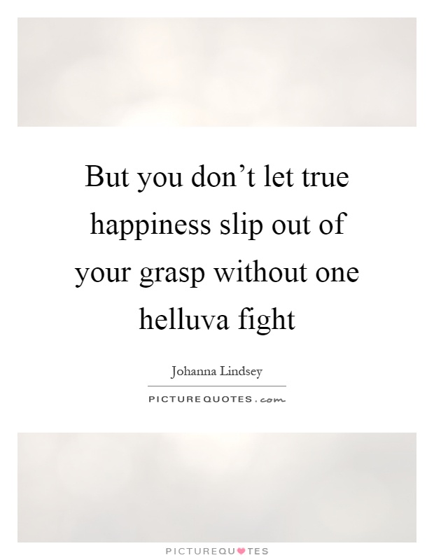 But you don't let true happiness slip out of your grasp without one helluva fight Picture Quote #1