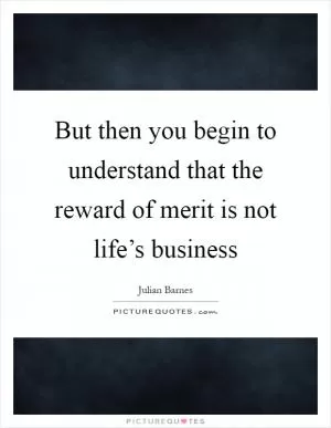 But then you begin to understand that the reward of merit is not life’s business Picture Quote #1