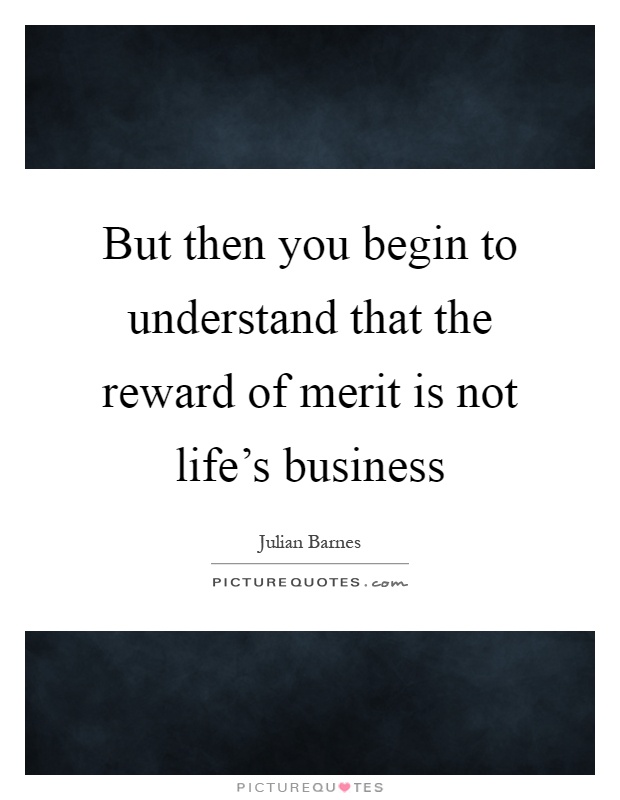 But then you begin to understand that the reward of merit is not life's business Picture Quote #1