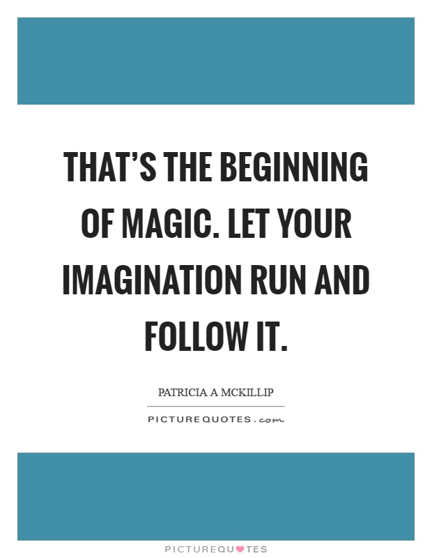That's the beginning of magic. Let your imagination run and follow it Picture Quote #1