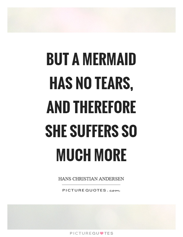 But a mermaid has no tears, and therefore she suffers so much more Picture Quote #1