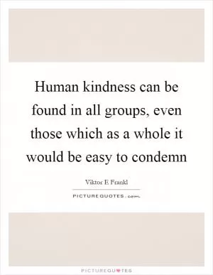 Human kindness can be found in all groups, even those which as a whole it would be easy to condemn Picture Quote #1