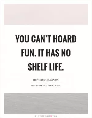 You can’t hoard fun. It has no shelf life Picture Quote #1