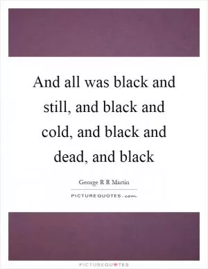 And all was black and still, and black and cold, and black and dead, and black Picture Quote #1