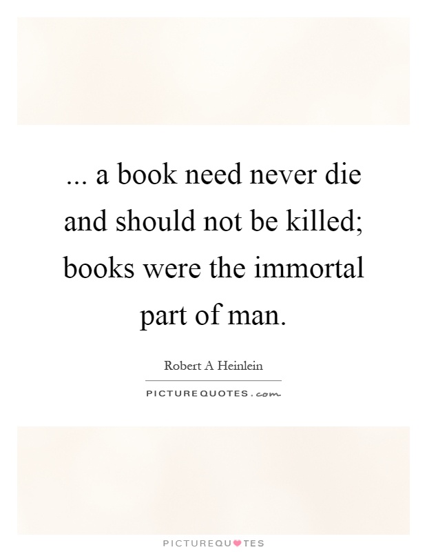 ... a book need never die and should not be killed; books were the immortal part of man Picture Quote #1