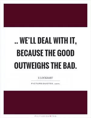 .. we’ll deal with it, because the good outweighs the bad Picture Quote #1