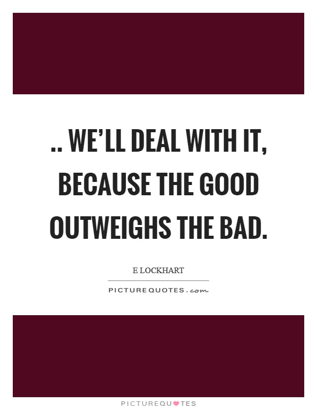 .. we'll deal with it, because the good outweighs the bad Picture Quote #1