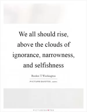 We all should rise, above the clouds of ignorance, narrowness, and selfishness Picture Quote #1