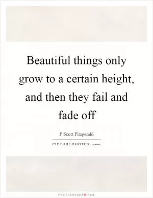 Beautiful things only grow to a certain height, and then they fail and fade off Picture Quote #1