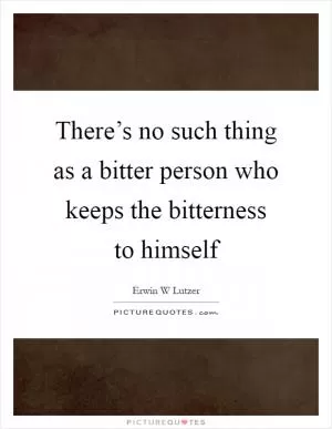 There’s no such thing as a bitter person who keeps the bitterness to himself Picture Quote #1