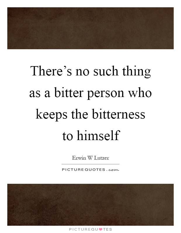 There's no such thing as a bitter person who keeps the bitterness to himself Picture Quote #1