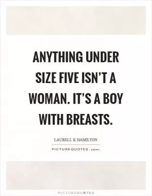 Anything under size five isn’t a woman. It’s a boy with breasts Picture Quote #1