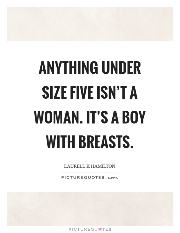 Anything under size five isn't a woman. It's a boy with breasts Picture Quote #1
