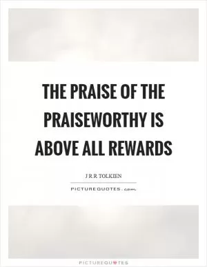 The praise of the praiseworthy is above all rewards Picture Quote #1