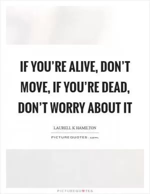 If you’re alive, don’t move, if you’re dead, don’t worry about it Picture Quote #1